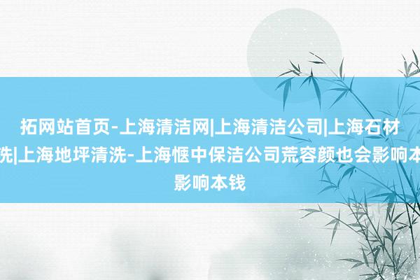 拓网站首页-上海清洁网|上海清洁公司|上海石材清洗|上海地坪清洗-上海惬中保洁公司荒容颜也会影响本钱