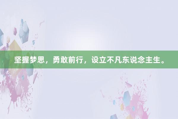 坚握梦思,勇敢前行,设立不凡东说念主生。