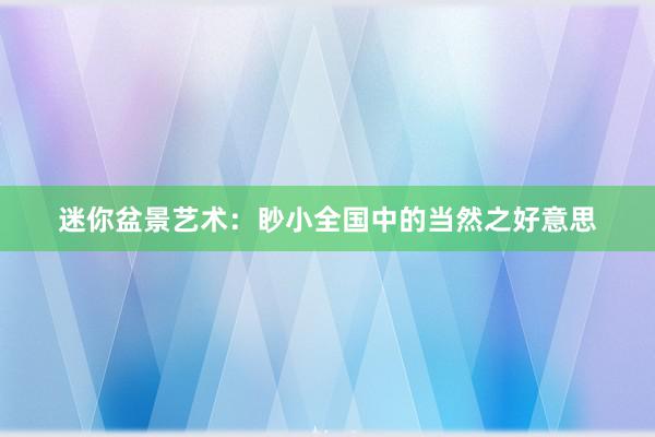 迷你盆景艺术:眇小全国中的当然之好意思